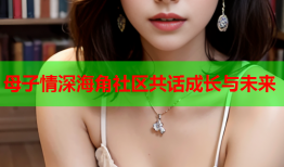 母子情深海角社区共话成长与未来