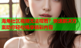 海角社区视频无法观看？快速解决方案助你轻松畅享精彩内容