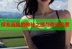 探索海角的神秘之旅与奇幻风景
