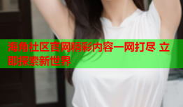 海角社区官网精彩内容一网打尽 立即探索新世界