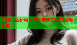 海角社区新篇章探索未来生活的无限可能