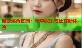 探索海角官网：畅享娱乐与社交新体验
