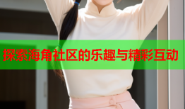 探索海角社区的乐趣与精彩互动