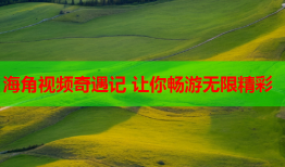 海角视频奇遇记 让你畅游无限精彩