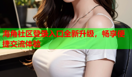 海角社区登录入口全新升级，畅享便捷交流体验