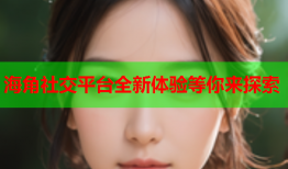 海角社交平台全新体验等你来探索