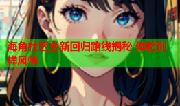 海角社区全新回归路线揭秘 体验别样风情