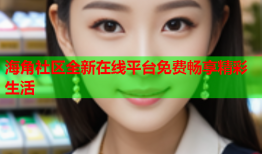 海角社区全新在线平台免费畅享精彩生活