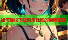 如何轻松下载海角社区的视频资源
