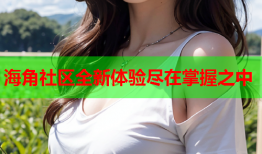 海角社区全新体验尽在掌握之中