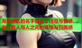 海角社区的名字蕴含了诗意与情感，象征着人与人之间的连接与归属感