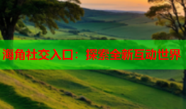 海角社交入口：探索全新互动世界