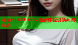 海角HI 60E CCM全新体验引领潮流风尚
