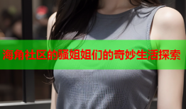 海角社区的骚姐姐们的奇妙生活探索