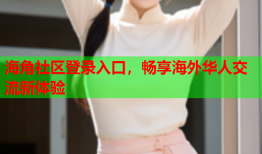 海角社区登录入口，畅享海外华人交流新体验