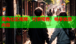 海角社区视频：付费观看，畅享优质内容