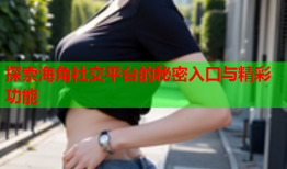 探索海角社交平台的秘密入口与精彩功能