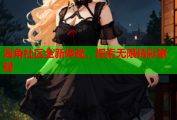 海角社区全新体验，探索无限精彩旅程