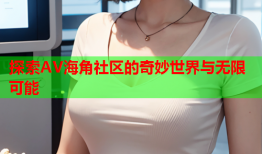 探索AV海角社区的奇妙世界与无限可能