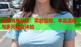 探索海角社区：实时互动、丰富活动与多元社交体验