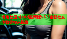 海角社区hjedd最新版v5.3全新社交体验等你来探索