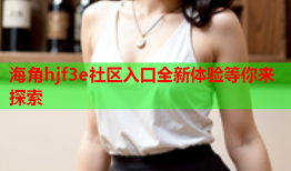 海角hjf3e社区入口全新体验等你来探索