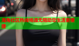 海角社区热线畅通无阻助您生活更便捷