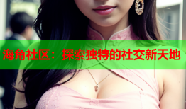 海角社区：探索独特的社交新天地