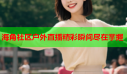 海角社区户外直播精彩瞬间尽在掌握