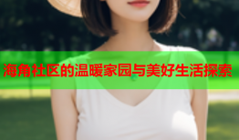 海角社区的温暖家园与美好生活探索