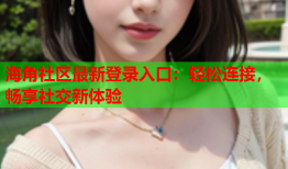 海角社区最新登录入口：轻松连接，畅享社交新体验