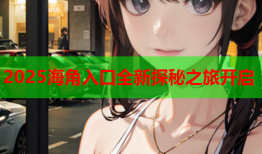 2025海角入口全新探秘之旅开启