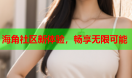 海角社区新体验，畅享无限可能