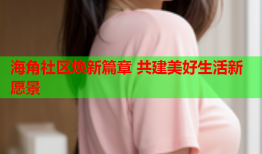 海角社区焕新篇章 共建美好生活新愿景
