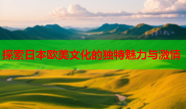 探索日本欧美文化的独特魅力与激情