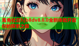 海角社区hjb8dv8.6.0全新体验开启你的探索之旅