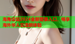 海角论坛2024全新登录入口，畅享海外华人交流新体验