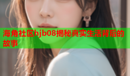 海角社区hjb08揭秘真实生活背后的故事