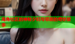 海角社区的神秘少妇与邻居的奇妙故事