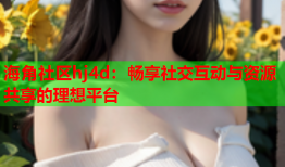 海角社区hj4d：畅享社交互动与资源共享的理想平台