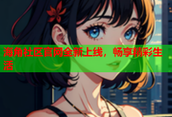 海角社区官网全新上线，畅享精彩生活
