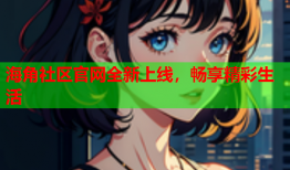 海角社区官网全新上线，畅享精彩生活