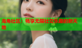 海角社区：畅享无限社交乐趣的新天地