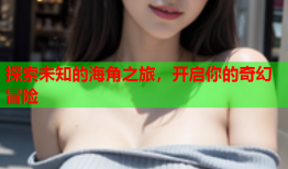 探索未知的海角之旅，开启你的奇幻冒险