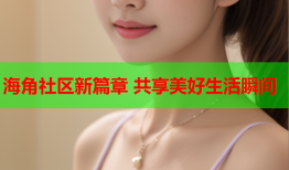 海角社区新篇章 共享美好生活瞬间