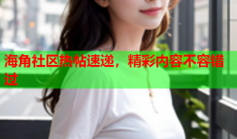海角社区热帖速递，精彩内容不容错过