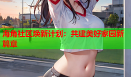 海角社区焕新计划：共建美好家园新篇章