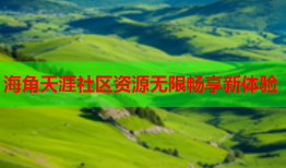 海角天涯社区资源无限畅享新体验