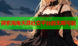 探索海角天涯社交平台的无限可能