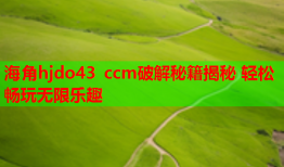 海角hjdo43 ccm破解秘籍揭秘 轻松畅玩无限乐趣